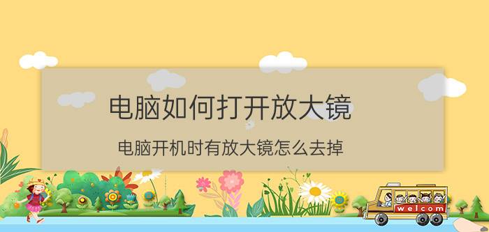 电脑如何打开放大镜 电脑开机时有放大镜怎么去掉？